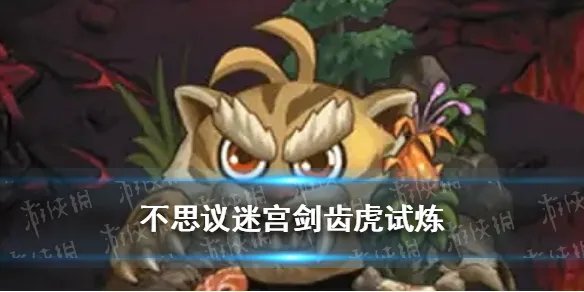 《不思议迷宫》剑齿虎冈布奥试炼图文教程一览 剑齿虎试炼打法技巧攻略