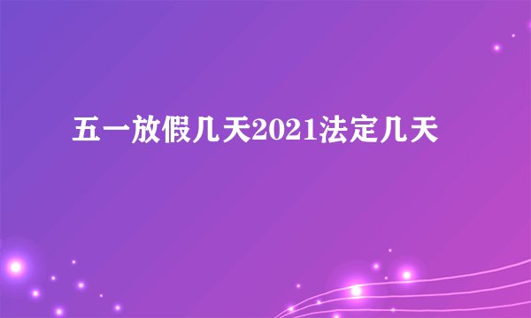 五一放假几天2021法定几天