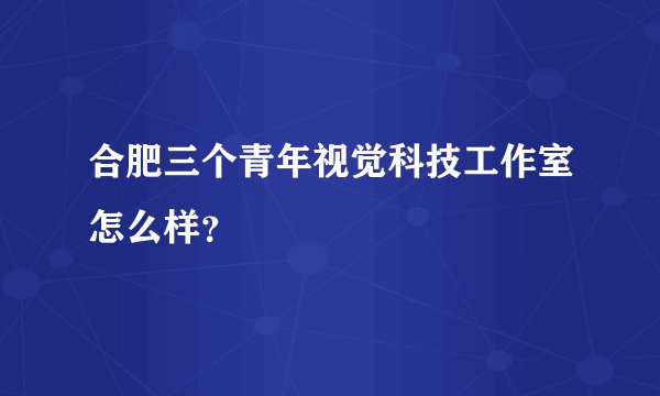 合肥三个青年视觉科技工作室怎么样？