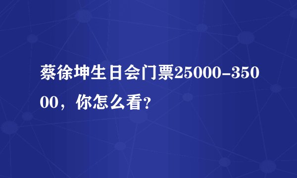 蔡徐坤生日会门票25000-35000，你怎么看？