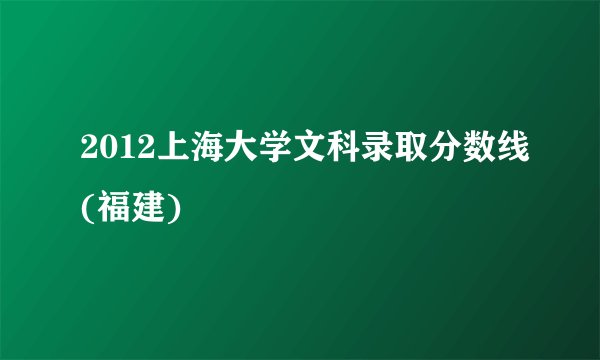 2012上海大学文科录取分数线(福建)