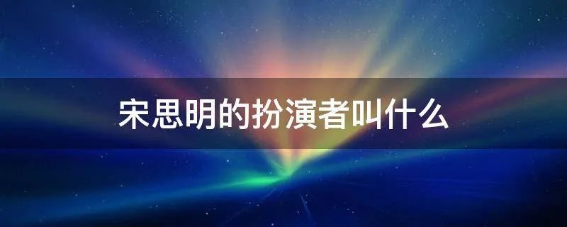 宋思明的扮演者叫什么