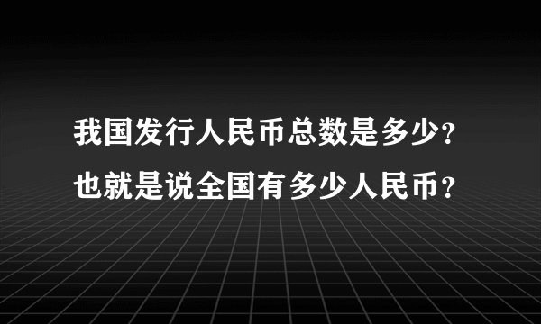 我国发行人民币总数是多少？也就是说全国有多少人民币？