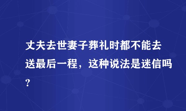 丈夫去世妻子葬礼时都不能去送最后一程，这种说法是迷信吗？