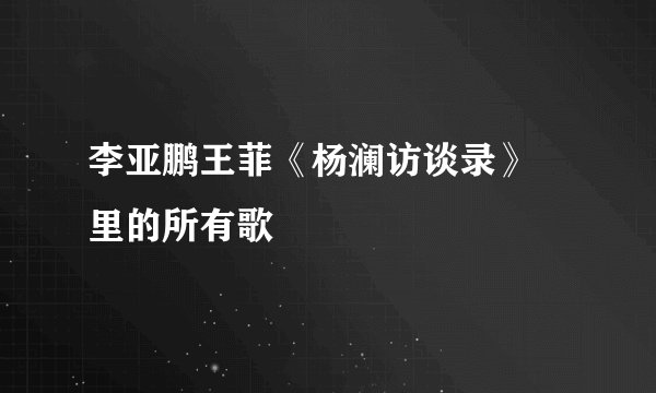 李亚鹏王菲《杨澜访谈录》 里的所有歌