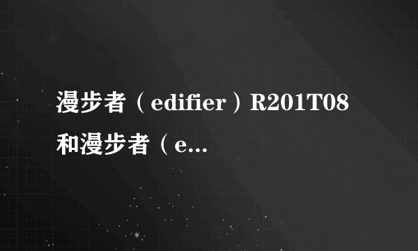 漫步者（edifier）R201T08和漫步者（edifier）R201T06哪个比较好啊？
