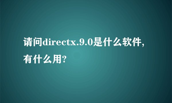 请问directx.9.0是什么软件,有什么用?