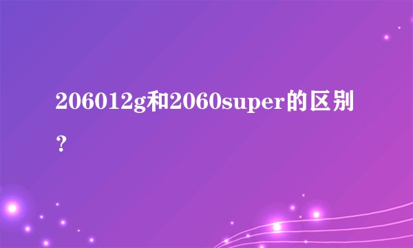 206012g和2060super的区别？
