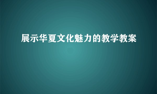 展示华夏文化魅力的教学教案
