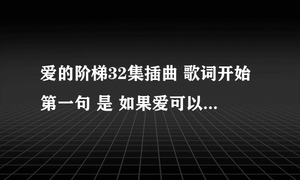 爱的阶梯32集插曲 歌词开始第一句 是 如果爱可以重来的那首歌叫什么名字？