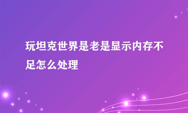 玩坦克世界是老是显示内存不足怎么处理