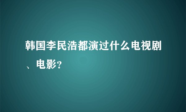 韩国李民浩都演过什么电视剧、电影？