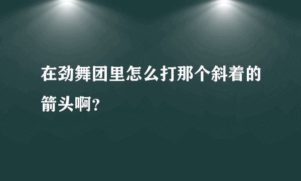 在劲舞团里怎么打那个斜着的箭头啊？