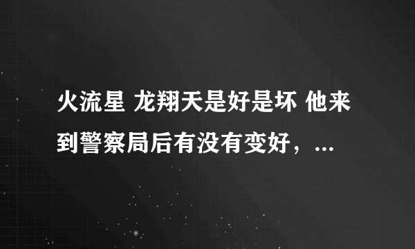 火流星 龙翔天是好是坏 他来到警察局后有没有变好，还有以后的剧情中哪些人会叛变？
