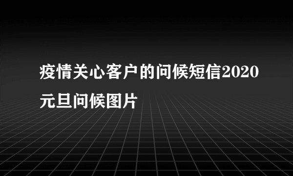 疫情关心客户的问候短信2020元旦问候图片