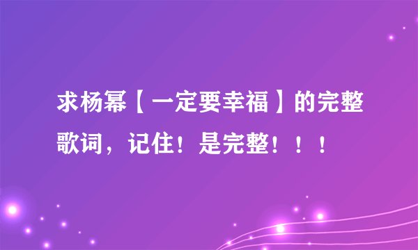 求杨幂【一定要幸福】的完整歌词，记住！是完整！！！