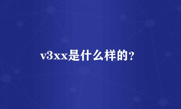 v3xx是什么样的？