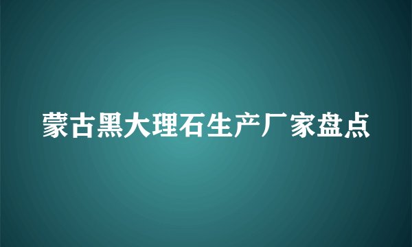 蒙古黑大理石生产厂家盘点