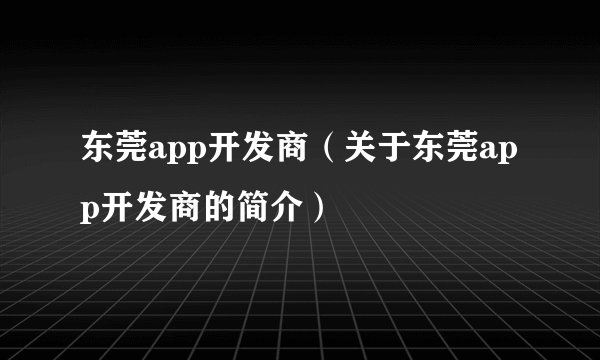 东莞app开发商（关于东莞app开发商的简介）