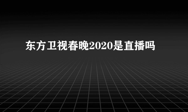 东方卫视春晚2020是直播吗