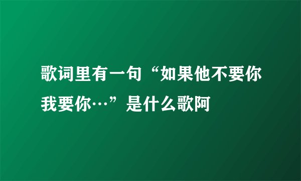 歌词里有一句“如果他不要你我要你…”是什么歌阿
