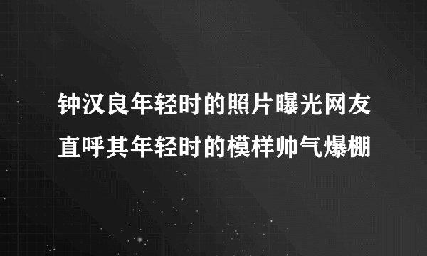 钟汉良年轻时的照片曝光网友直呼其年轻时的模样帅气爆棚