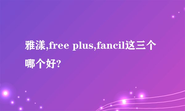 雅漾,free plus,fancil这三个哪个好?