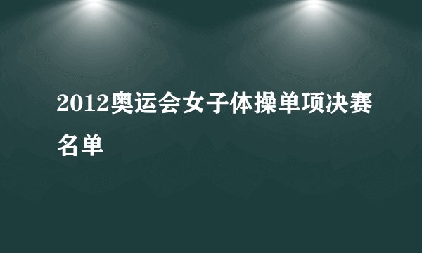 2012奥运会女子体操单项决赛名单