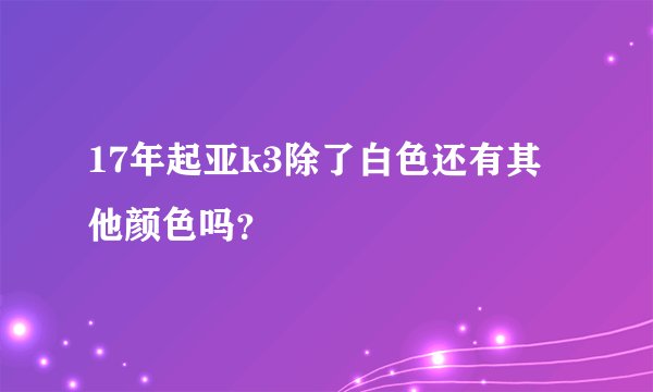 17年起亚k3除了白色还有其他颜色吗？