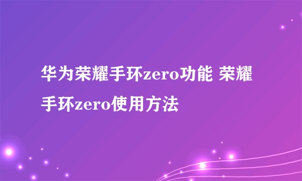 华为荣耀手环zero功能 荣耀手环zero使用方法