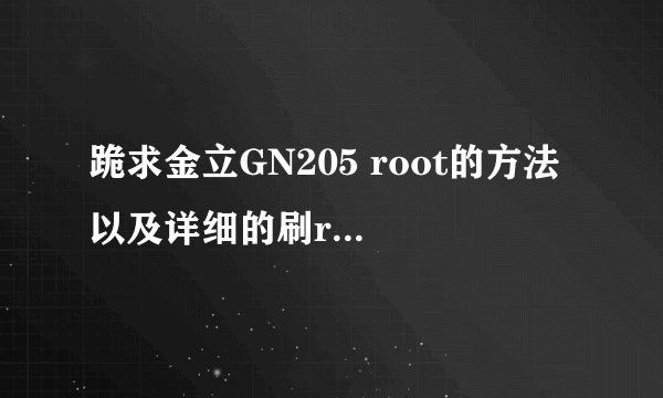 跪求金立GN205 root的方法 以及详细的刷recovery的软件及方法..