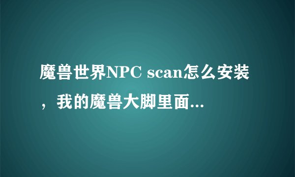 魔兽世界NPC scan怎么安装，我的魔兽大脚里面没有插件单体管理啊