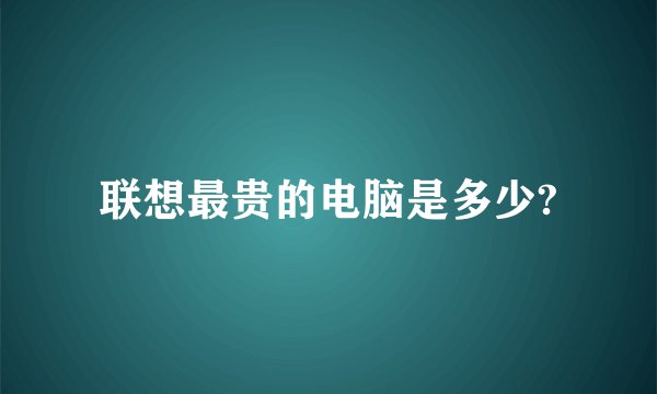 联想最贵的电脑是多少?