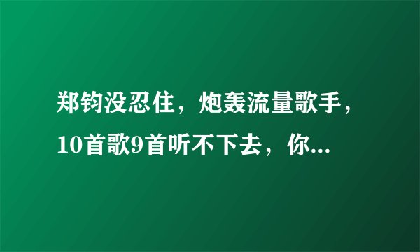 郑钧没忍住，炮轰流量歌手，10首歌9首听不下去，你怎么看？