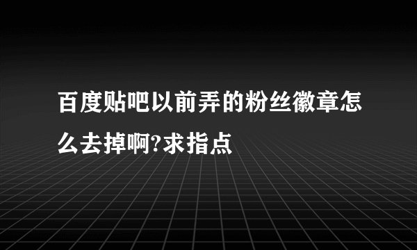 百度贴吧以前弄的粉丝徽章怎么去掉啊?求指点