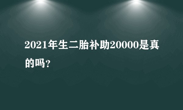 2021年生二胎补助20000是真的吗？