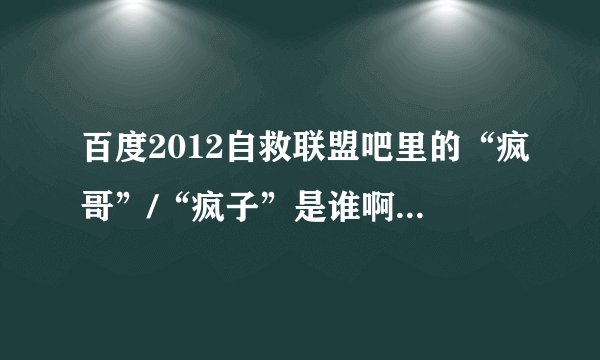 百度2012自救联盟吧里的“疯哥”/“疯子”是谁啊？听说他很厉害啊！！！！！！