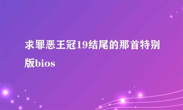 求罪恶王冠19结尾的那首特别版bios