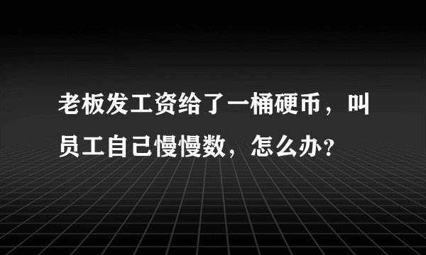 老板发工资给了一桶硬币，叫员工自己慢慢数，怎么办？