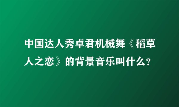 中国达人秀卓君机械舞《稻草人之恋》的背景音乐叫什么？