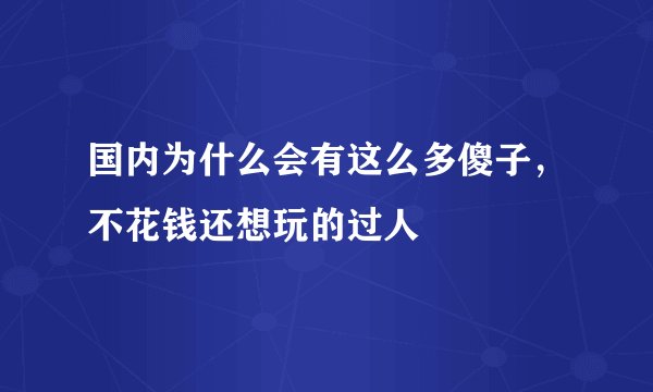 国内为什么会有这么多傻子，不花钱还想玩的过人