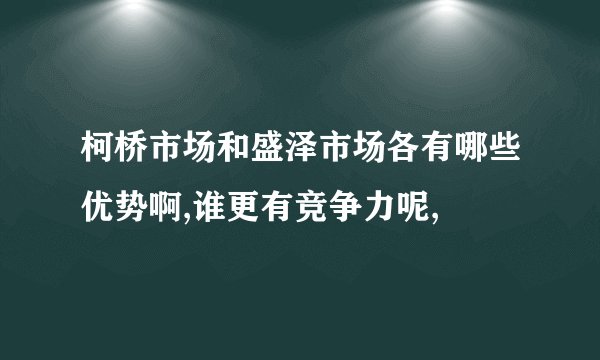 柯桥市场和盛泽市场各有哪些优势啊,谁更有竞争力呢,