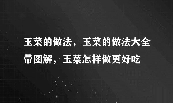 玉菜的做法，玉菜的做法大全带图解，玉菜怎样做更好吃
