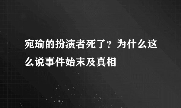 宛瑜的扮演者死了？为什么这么说事件始末及真相