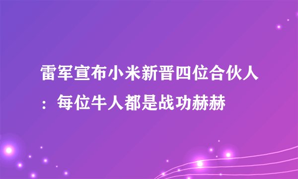 雷军宣布小米新晋四位合伙人：每位牛人都是战功赫赫
