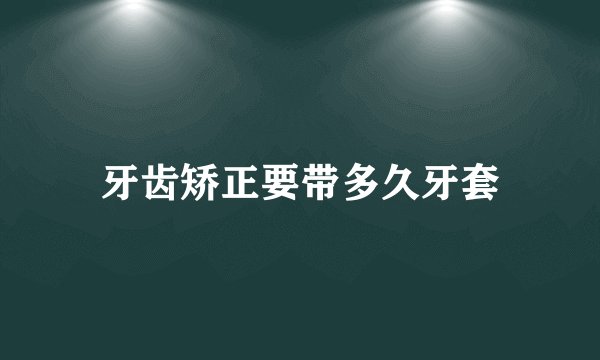 牙齿矫正要带多久牙套