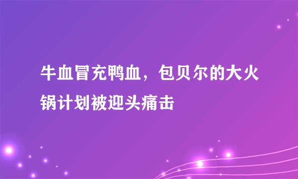 牛血冒充鸭血，包贝尔的大火锅计划被迎头痛击