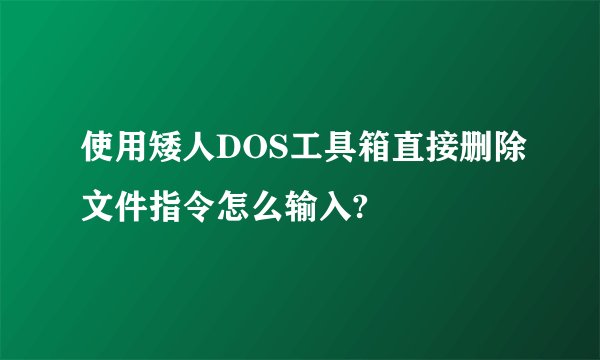 使用矮人DOS工具箱直接删除文件指令怎么输入?