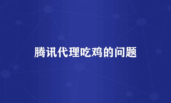 腾讯代理吃鸡的问题