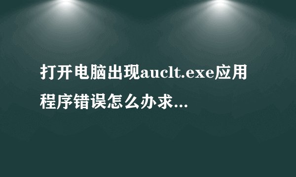 打开电脑出现auclt.exe应用程序错误怎么办求详细解决办法？